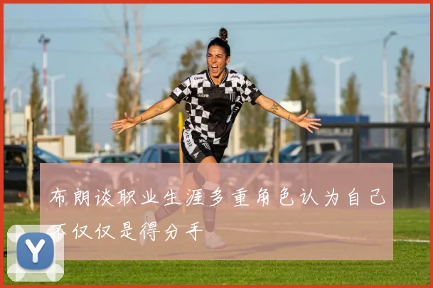 布朗谈职业生涯多重角色认为自己不仅仅是得分手